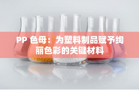 PP 色母：为塑料制品赋予绚丽色彩的关键材料