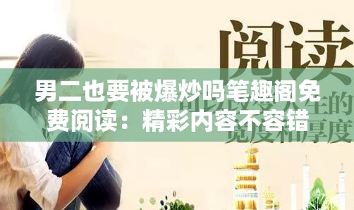 男二也要被爆炒吗笔趣阁免费阅读：精彩内容不容错过