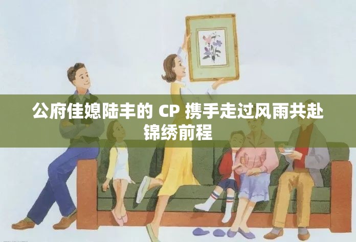 公府佳媳陆丰的 CP 携手走过风雨共赴锦绣前程