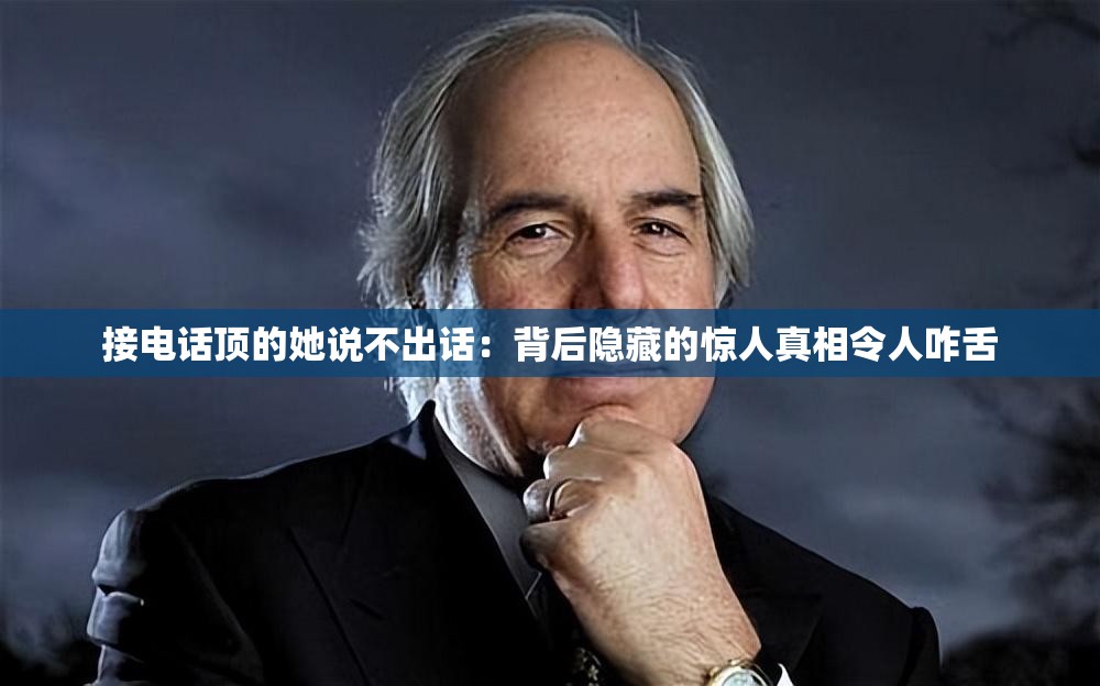 接电话顶的她说不出话：背后隐藏的惊人真相令人咋舌