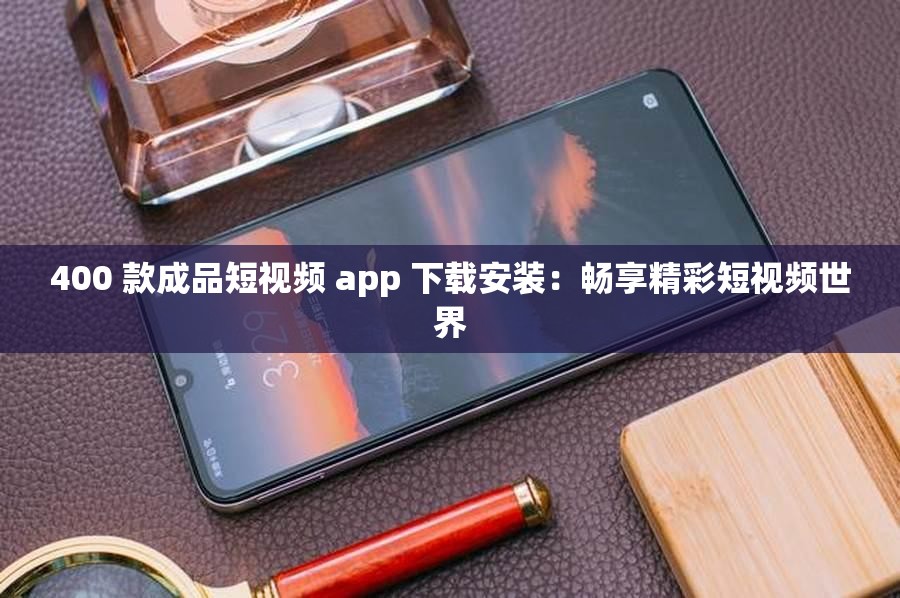 400 款成品短视频 app 下载安装：畅享精彩短视频世界