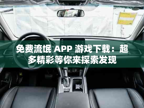 免费流氓 APP 游戏下载：超多精彩等你来探索发现