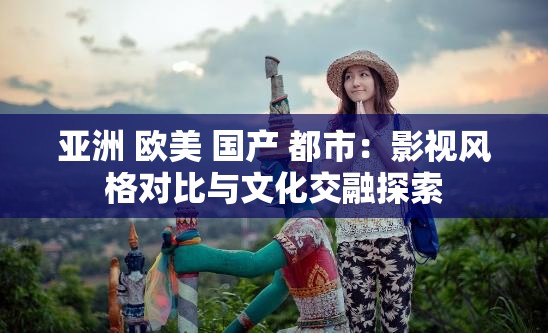 亚洲 欧美 国产 都市：影视风格对比与文化交融探索