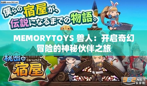 MEMORYTOYS 兽人：开启奇幻冒险的神秘伙伴之旅