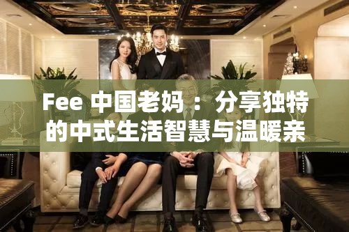 Fee 中国老妈 ：分享独特的中式生活智慧与温暖亲情