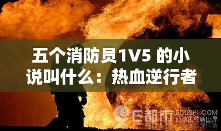 五个消防员1V5 的小说叫什么：热血逆行者的无畏之战