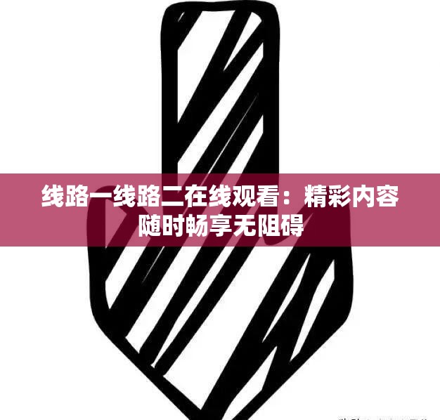线路一线路二在线观看：精彩内容随时畅享无阻碍