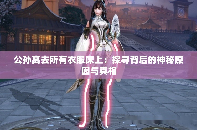 公孙离去所有衣服床上：探寻背后的神秘原因与真相