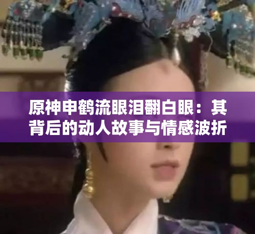 原神申鹤流眼泪翻白眼：其背后的动人故事与情感波折