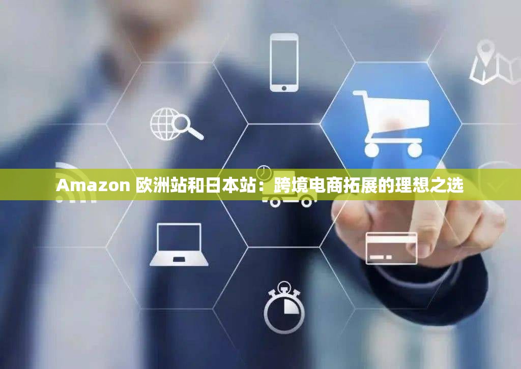 Amazon 欧洲站和日本站：跨境电商拓展的理想之选
