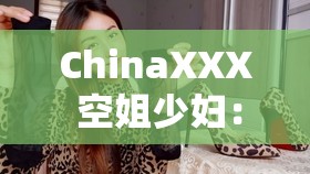 ChinaXXX 空姐少妇：飞行中的美丽与生活的精彩篇章