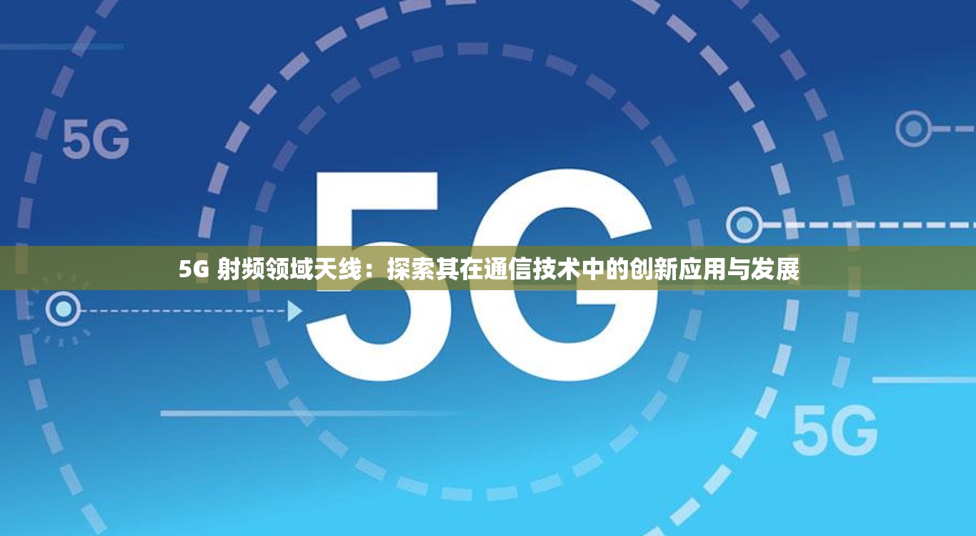 5G 射频领域天线：探索其在通信技术中的创新应用与发展