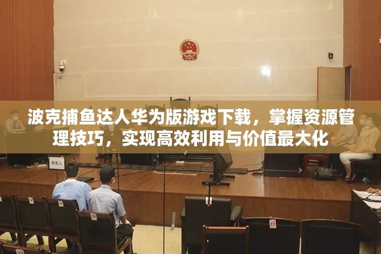 波克捕鱼达人华为版游戏下载，掌握资源管理技巧，实现高效利用与价值最大化