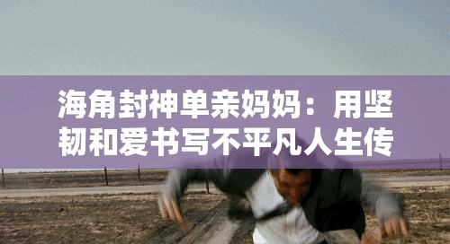 海角封神单亲妈妈：用坚韧和爱书写不平凡人生传奇