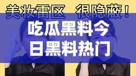 吃瓜黑料今日黑料热门黑料：娱乐圈惊人内幕大揭秘