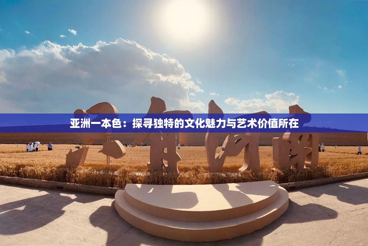 亚洲一本色：探寻独特的文化魅力与艺术价值所在