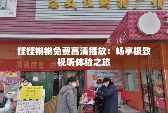 铿铿锵锵免费高清播放：畅享极致视听体验之旅