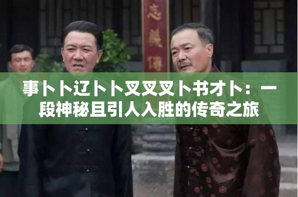 事卜卜辽卜卜叉叉叉卜书才卜：一段神秘且引人入胜的传奇之旅