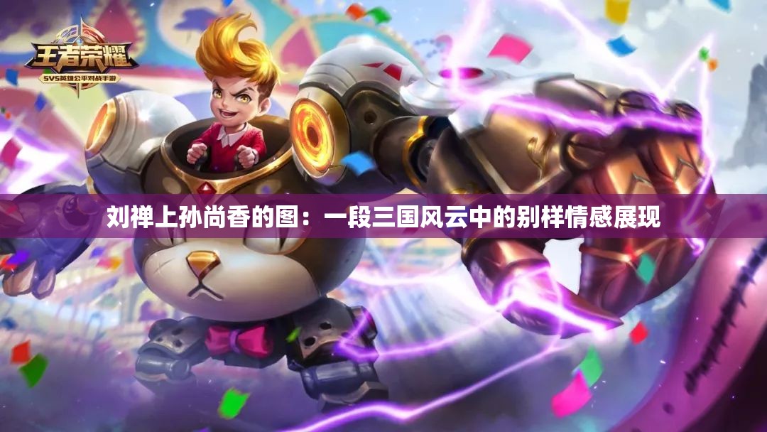 刘禅上孙尚香的图：一段三国风云中的别样情感展现