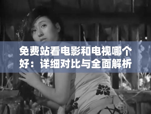 免费站看电影和电视哪个好：详细对比与全面解析