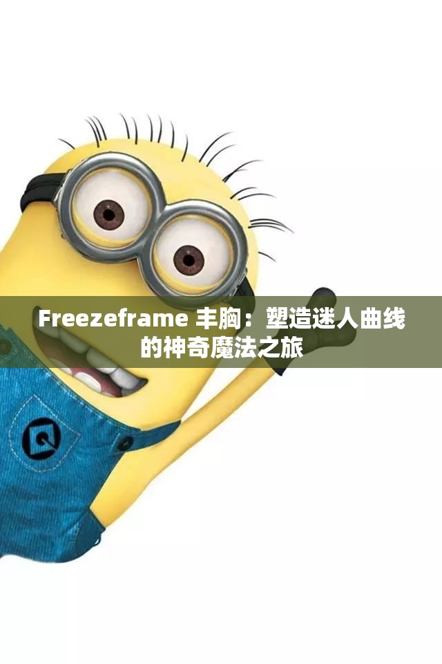 Freezeframe 丰胸：塑造迷人曲线的神奇魔法之旅