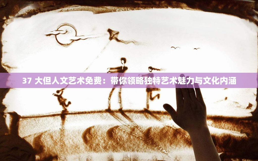 37 大但人文艺术免费：带你领略独特艺术魅力与文化内涵