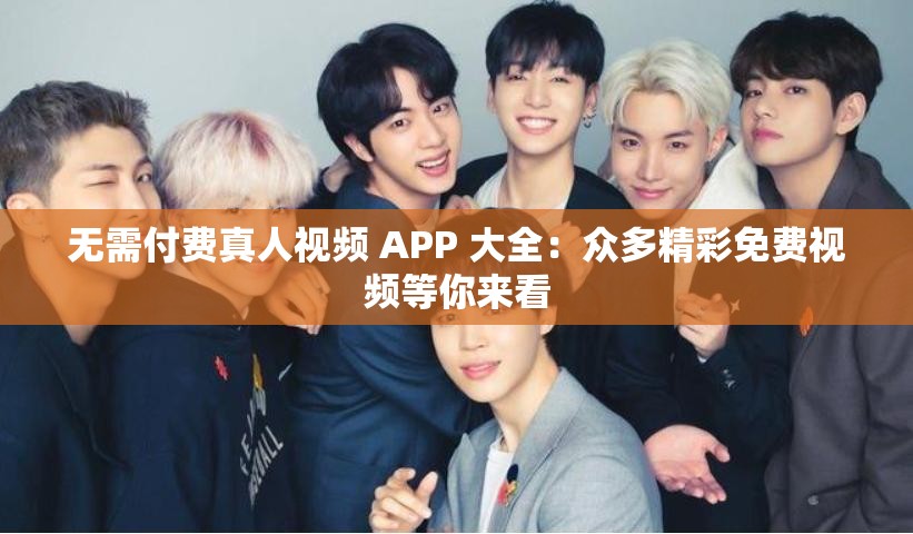 无需付费真人视频 APP 大全：众多精彩免费视频等你来看
