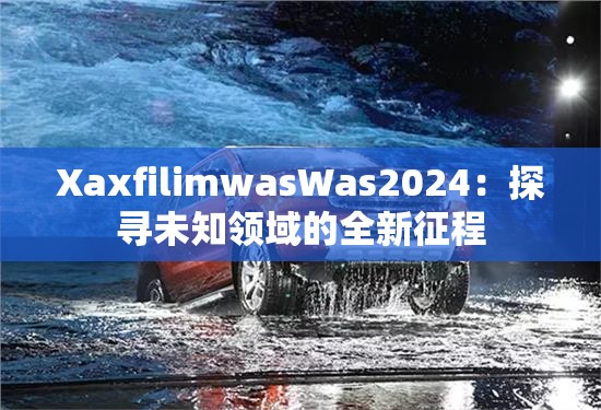 XaxfilimwasWas2024：探寻未知领域的全新征程
