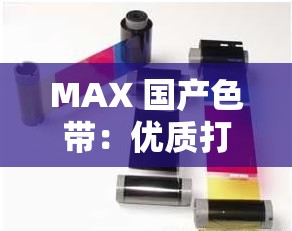 MAX 国产色带：优质打印耗材的卓越之选