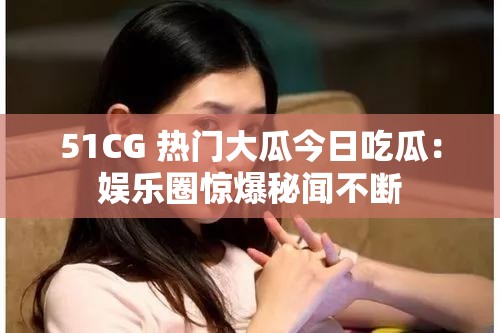 51CG 热门大瓜今日吃瓜：娱乐圈惊爆秘闻不断