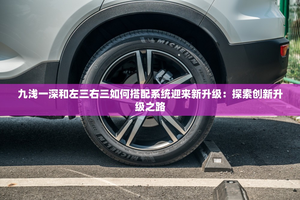 九浅一深和左三右三如何搭配系统迎来新升级：探索创新升级之路