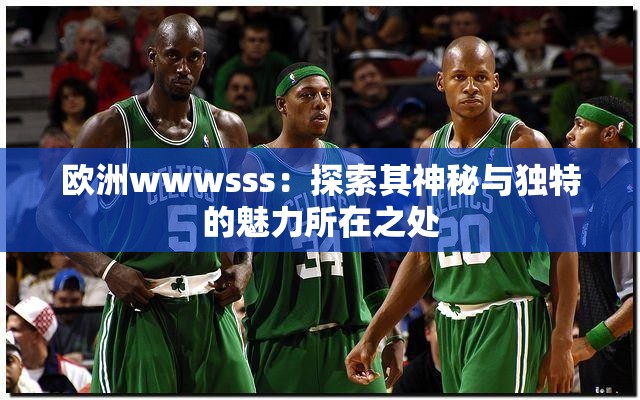 欧洲wwwsss：探索其神秘与独特的魅力所在之处