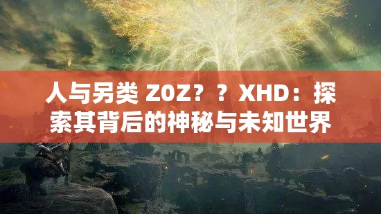人与另类 Z0Z？？XHD：探索其背后的神秘与未知世界