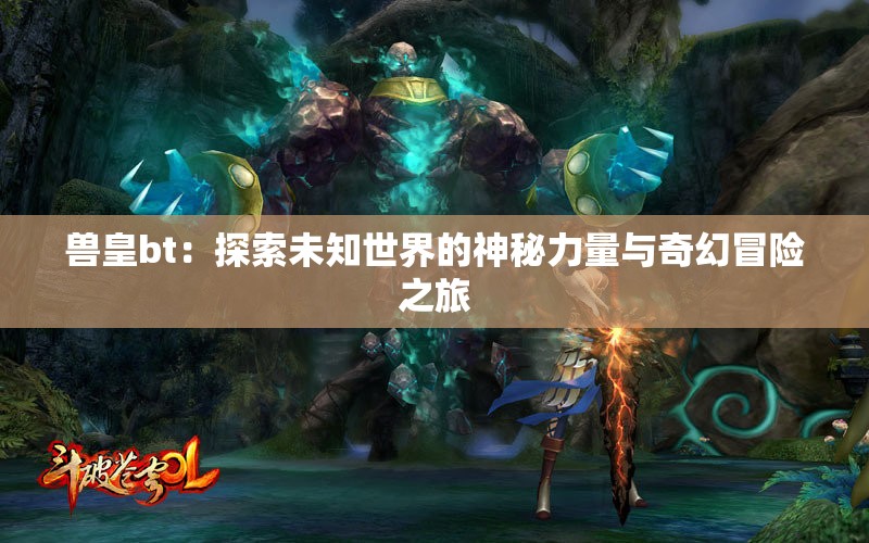 兽皇bt：探索未知世界的神秘力量与奇幻冒险之旅
