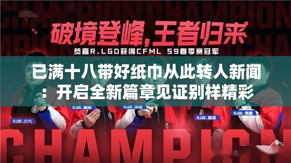 已满十八带好纸巾从此转人新闻：开启全新篇章见证别样精彩