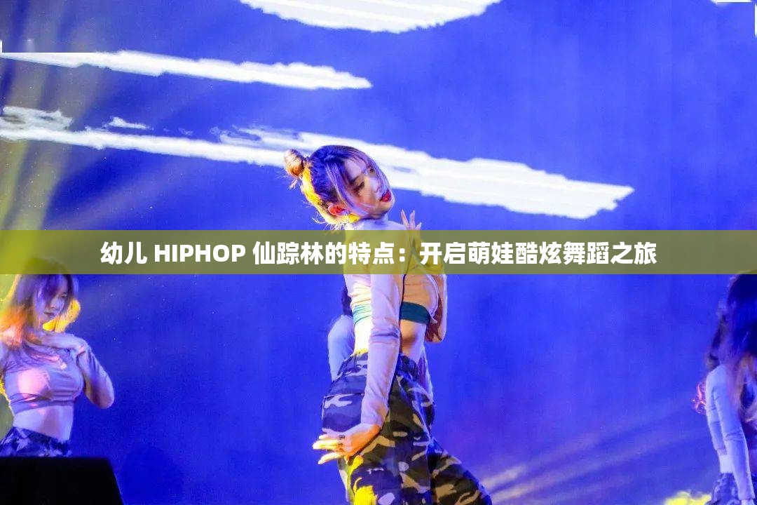 幼儿 HIPHOP 仙踪林的特点：开启萌娃酷炫舞蹈之旅