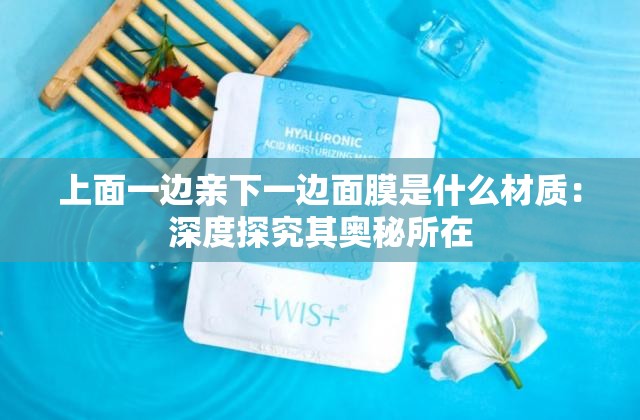 上面一边亲下一边面膜是什么材质：深度探究其奥秘所在