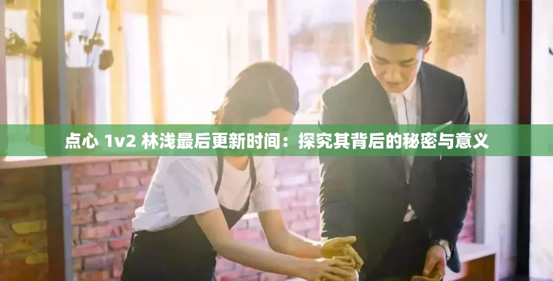 点心 1v2 林浅最后更新时间：探究其背后的秘密与意义