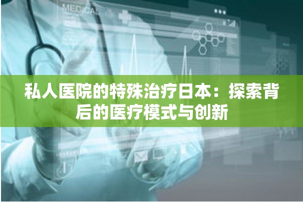 私人医院的特殊治疗日本：探索背后的医疗模式与创新