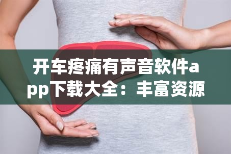 开车疼痛有声音软件app下载大全：丰富资源满足多样需求
