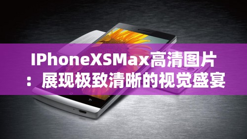 IPhoneXSMax高清图片：展现极致清晰的视觉盛宴