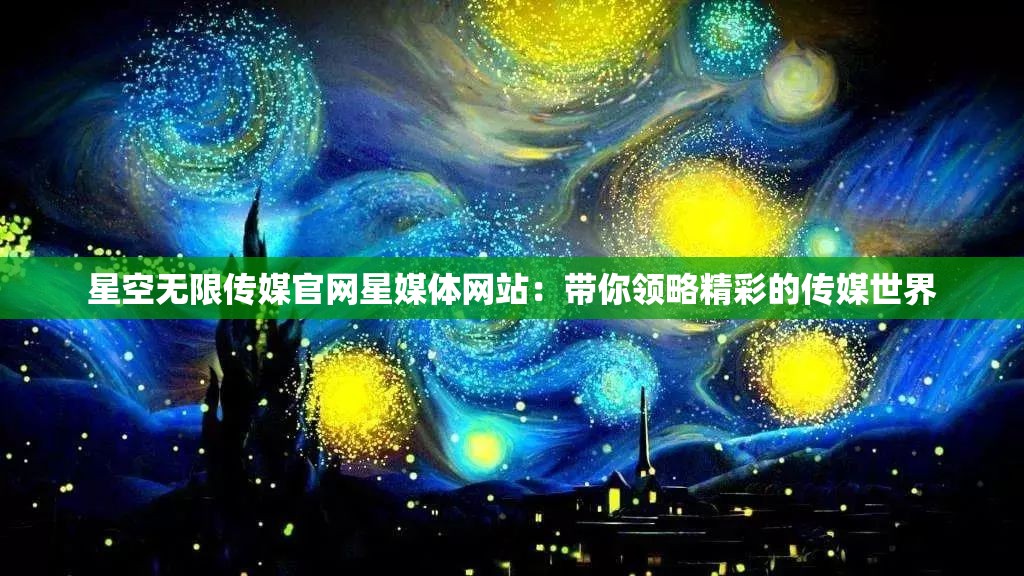 星空无限传媒官网星媒体网站：带你领略精彩的传媒世界