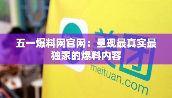 五一爆料网官网：呈现最真实最独家的爆料内容