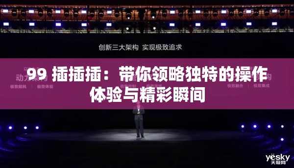 99 插插插：带你领略独特的操作体验与精彩瞬间