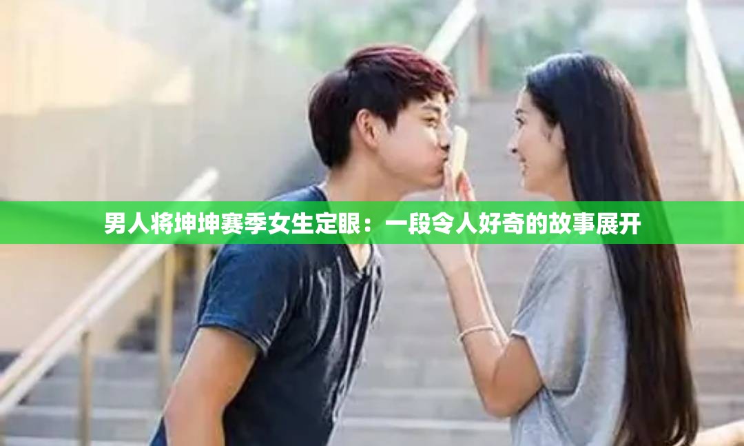 男人将坤坤赛季女生定眼：一段令人好奇的故事展开