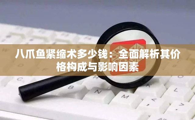 八爪鱼紧缩术多少钱：全面解析其价格构成与影响因素
