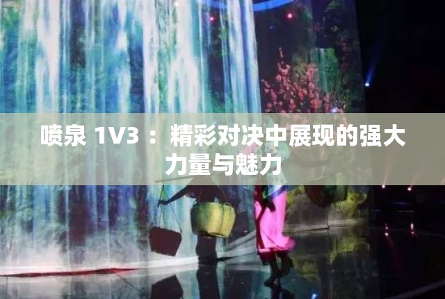 喷泉 1V3 ：精彩对决中展现的强大力量与魅力