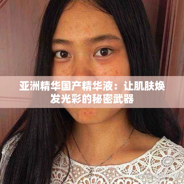亚洲精华国产精华液：让肌肤焕发光彩的秘密武器