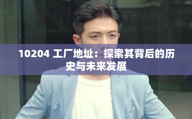 10204 工厂地址：探索其背后的历史与未来发展