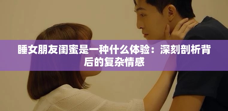 睡女朋友闺蜜是一种什么体验：深刻剖析背后的复杂情感